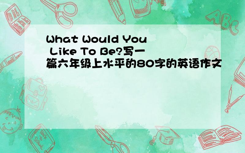 What Would You Like To Be?写一篇六年级上水平的80字的英语作文