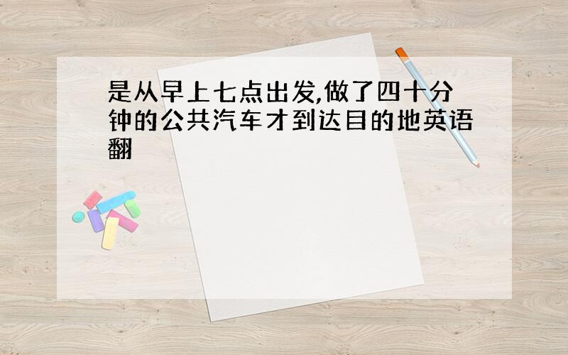 是从早上七点出发,做了四十分钟的公共汽车才到达目的地英语翻