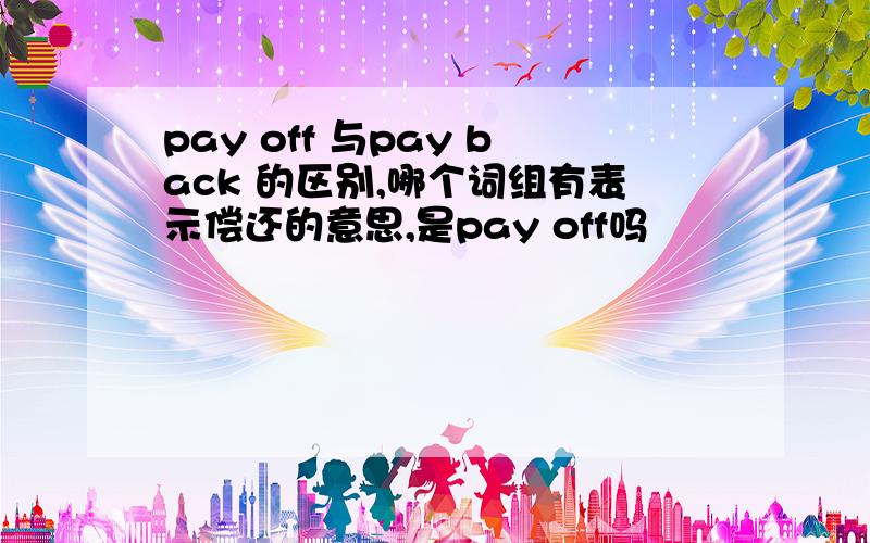 pay off 与pay back 的区别,哪个词组有表示偿还的意思,是pay off吗