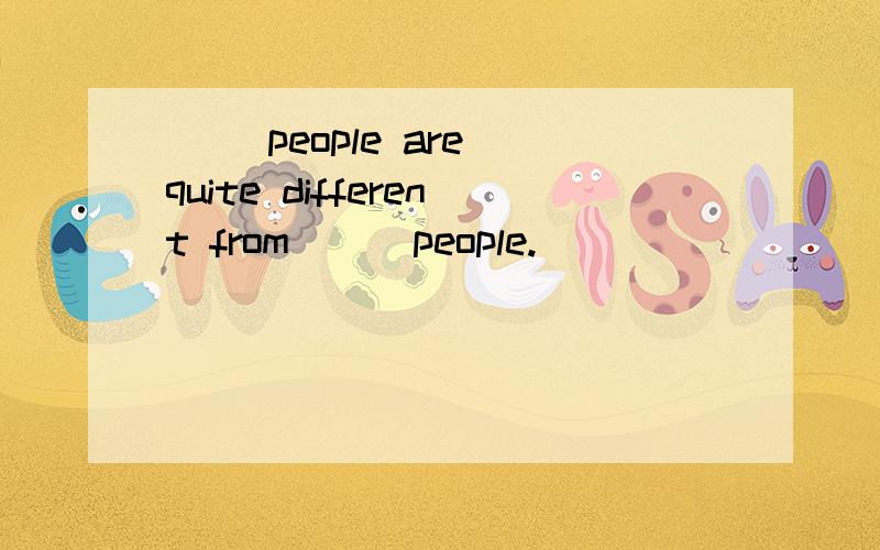 __ people are quite different from __ people.