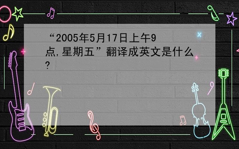 “2005年5月17日上午9点,星期五”翻译成英文是什么?