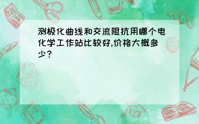 测极化曲线和交流阻抗用哪个电化学工作站比较好,价格大概多少?