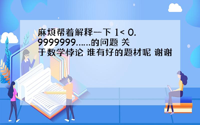 麻烦帮着解释一下 1< 0.9999999……的问题 关于数学悖论 谁有好的题材呢 谢谢