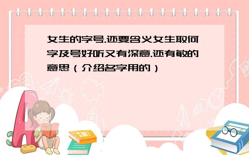 女生的字号.还要含义女生取何字及号好听又有深意.还有敏的意思（介绍名字用的）