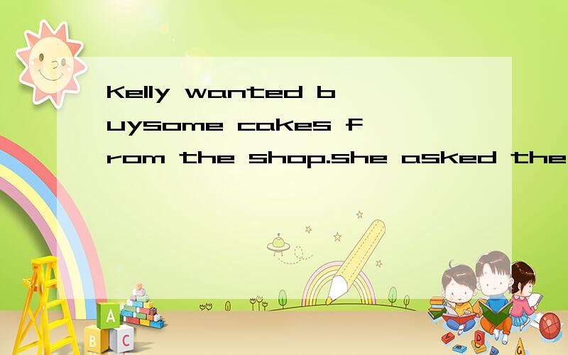 Kelly wanted buysome cakes from the shop.she asked the shop