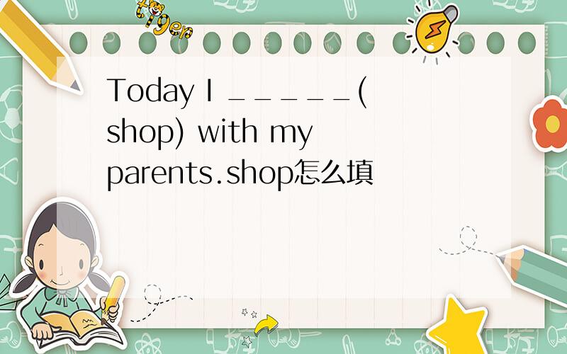 Today I _____(shop) with my parents.shop怎么填