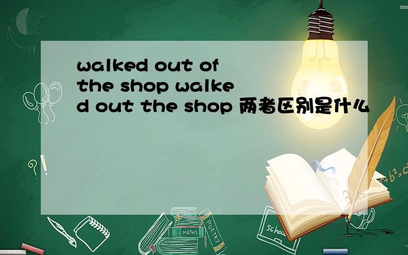 walked out of the shop walked out the shop 两者区别是什么