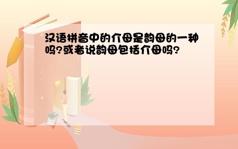 汉语拼音中的介母是韵母的一种吗?或者说韵母包括介母吗?