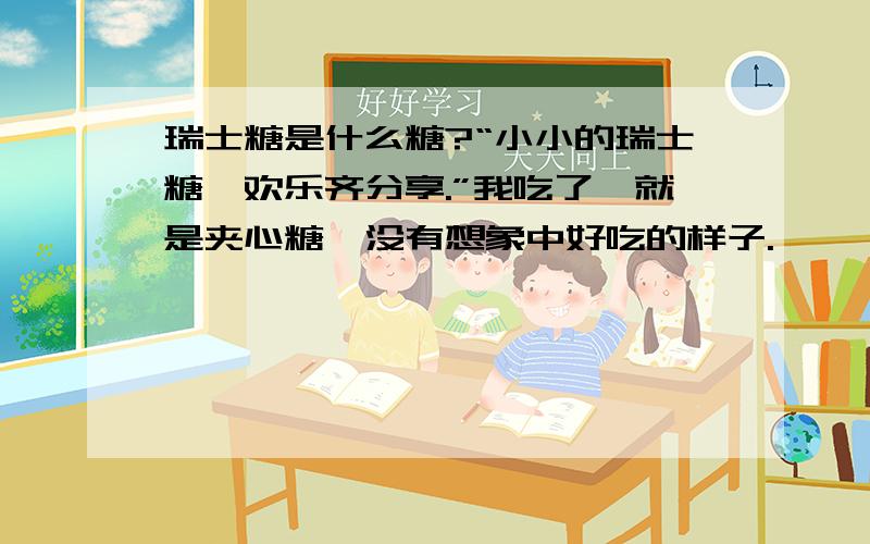 瑞士糖是什么糖?“小小的瑞士糖,欢乐齐分享.”我吃了,就是夹心糖,没有想象中好吃的样子.