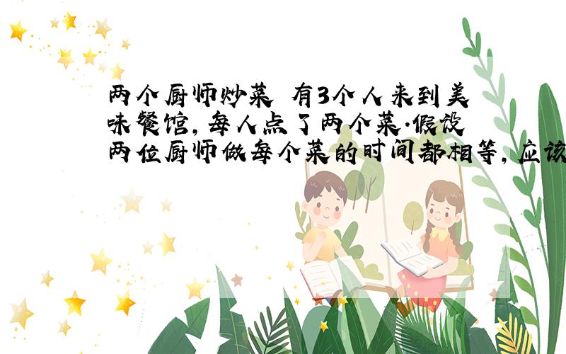 两个厨师炒菜 有3个人来到美味餐馆,每人点了两个菜.假设两位厨师做每个菜的时间都相等,应该按怎