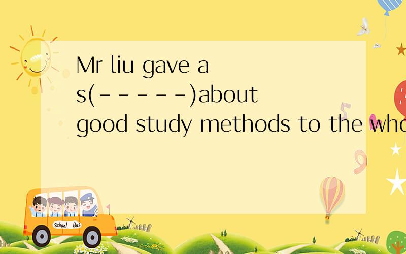 Mr liu gave a s(-----)about good study methods to the whole