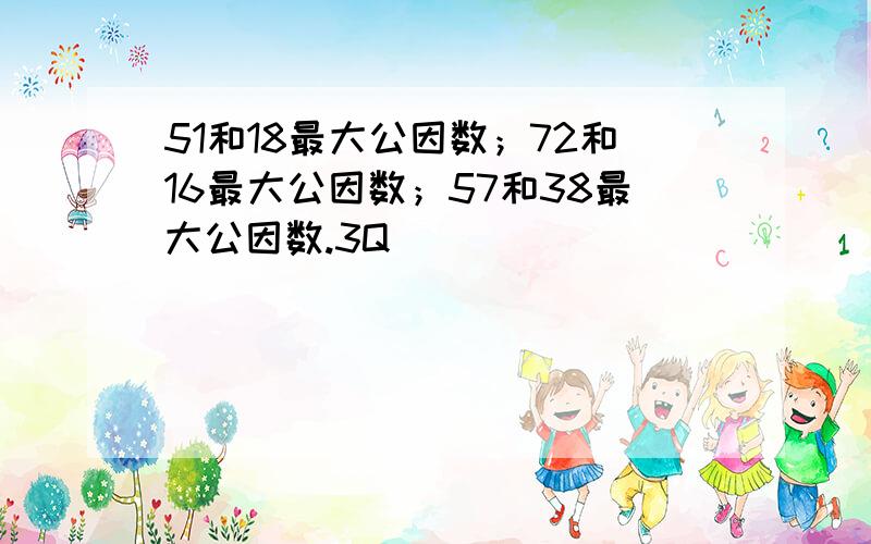 51和18最大公因数；72和16最大公因数；57和38最大公因数.3Q