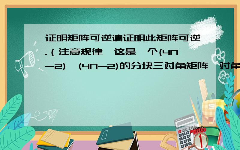 证明矩阵可逆请证明此矩阵可逆.（注意规律,这是一个(4N-2)×(4N-2)的分块三对角矩阵,对角上都是 相同