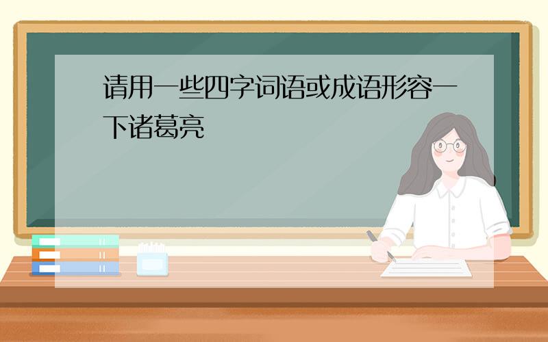 请用一些四字词语或成语形容一下诸葛亮