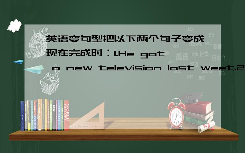 英语变句型把以下两个句子变成现在完成时：1.He got a new television last weet.2.We