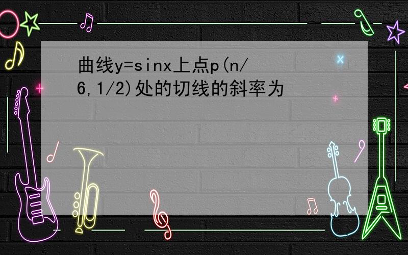 曲线y=sinx上点p(n/6,1/2)处的切线的斜率为