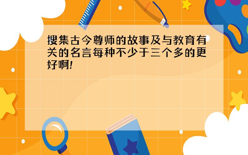 搜集古今尊师的故事及与教育有关的名言每种不少于三个多的更好啊!