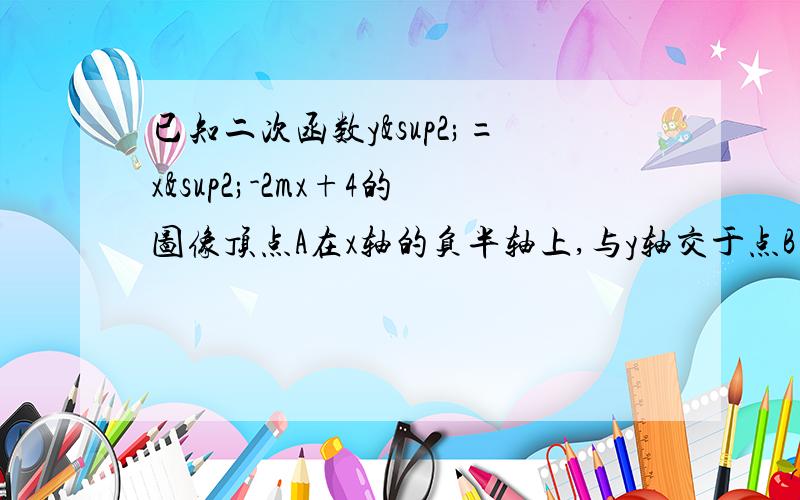 已知二次函数y²=x²-2mx+4的图像顶点A在x轴的负半轴上,与y轴交于点B （1）求此抛物线的函