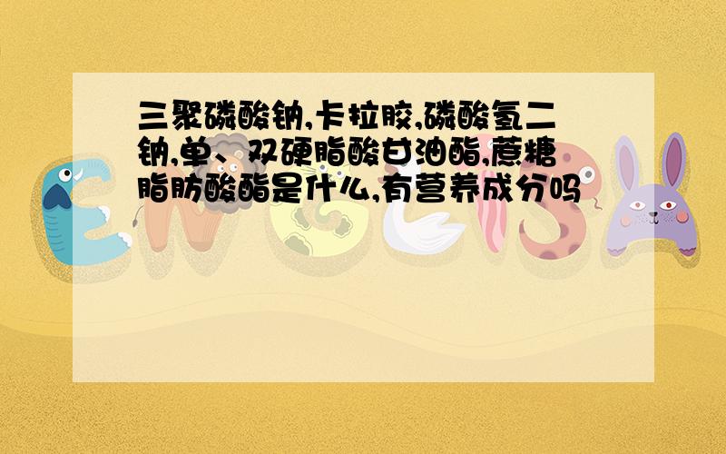 三聚磷酸钠,卡拉胶,磷酸氢二钠,单、双硬脂酸甘油酯,蔗糖脂肪酸酯是什么,有营养成分吗