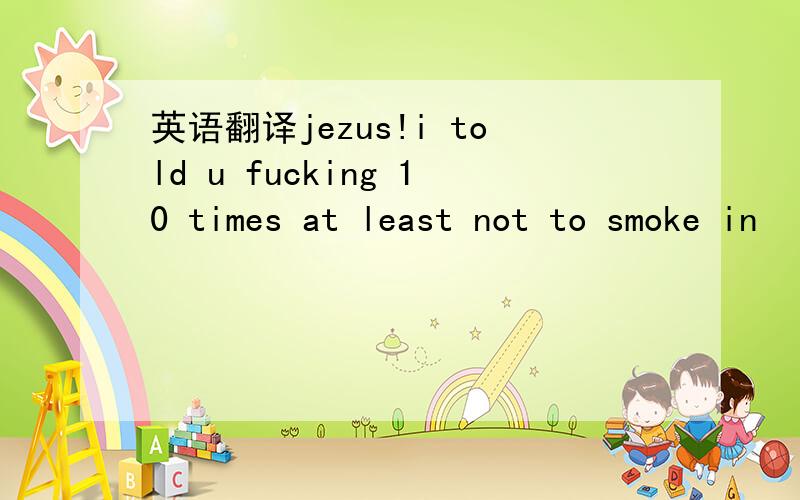 英语翻译jezus!i told u fucking 10 times at least not to smoke in