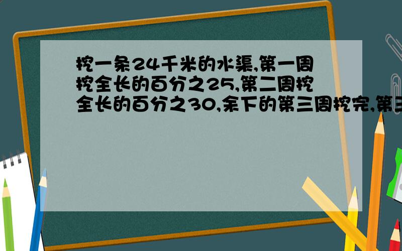 挖一条24千米的水渠,第一周挖全长的百分之25,第二周挖全长的百分之30,余下的第三周挖完,第三周挖