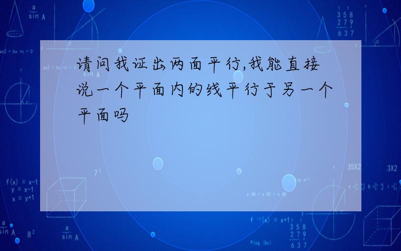 请问我证出两面平行,我能直接说一个平面内的线平行于另一个平面吗