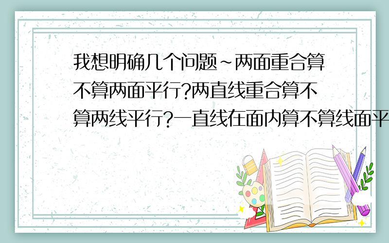 我想明确几个问题~两面重合算不算两面平行?两直线重合算不算两线平行?一直线在面内算不算线面平行?