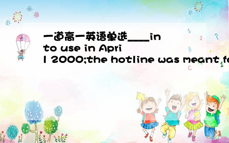 一道高一英语单选____into use in April 2000;the hotline was meant for