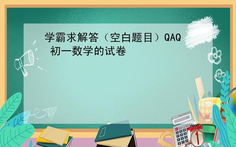 学霸求解答（空白题目）QAQ 初一数学的试卷