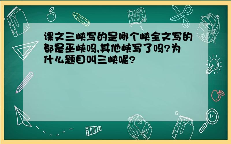 课文三峡写的是哪个峡全文写的都是巫峡吗,其他峡写了吗?为什么题目叫三峡呢?