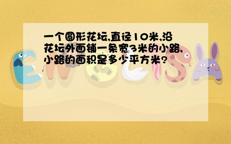 一个圆形花坛,直径10米,沿花坛外面铺一条宽3米的小路,小路的面积是多少平方米?