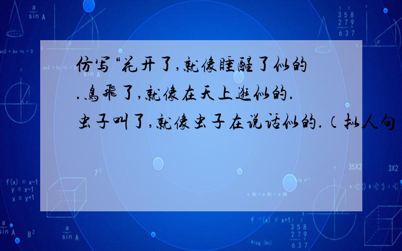 仿写“花开了,就像睡醒了似的.鸟飞了,就像在天上逛似的.虫子叫了,就像虫子在说话似的.（拟人句)