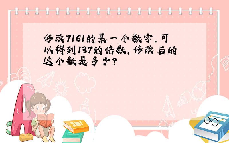 修改7161的某一个数字,可以得到137的倍数,修改后的这个数是多少?