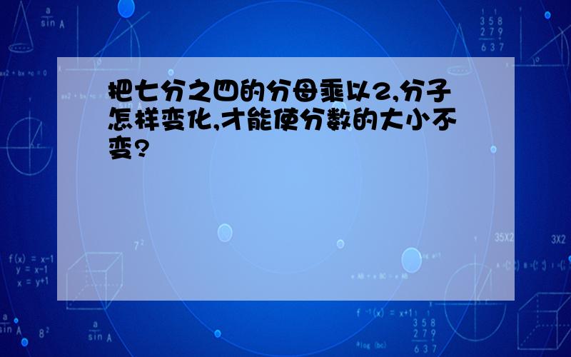 把七分之四的分母乘以2,分子怎样变化,才能使分数的大小不变?