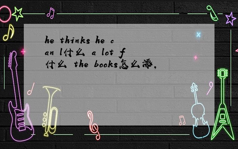 he thinks he can l什么 a lot f什么 the books怎么添,