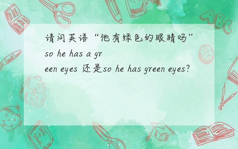 请问英语“他有绿色的眼睛吗”so he has a green eyes 还是so he has green eyes?