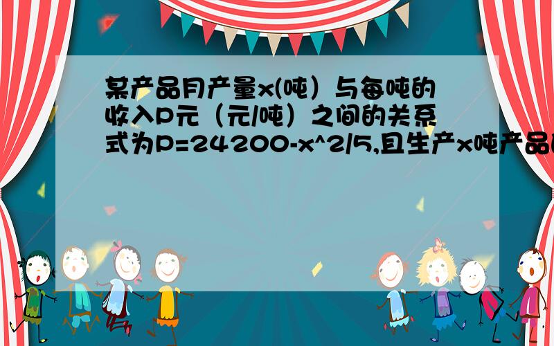 某产品月产量x(吨）与每吨的收入P元（元/吨）之间的关系式为P=24200-x^2/5,且生产x吨产品的成本为R=500