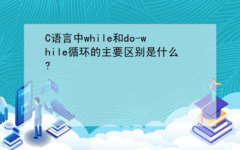 C语言中while和do-while循环的主要区别是什么?