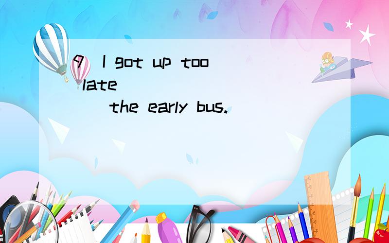 9．I got up too late __________the early bus.