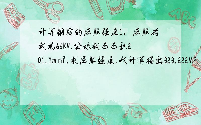 计算钢筋的屈服强度1、屈服荷载为65KN,公称截面面积201.1m㎡,求屈服强度.我计算得出323.222MP.结果为什