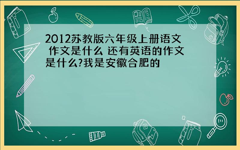 2012苏教版六年级上册语文 作文是什么 还有英语的作文是什么?我是安徽合肥的