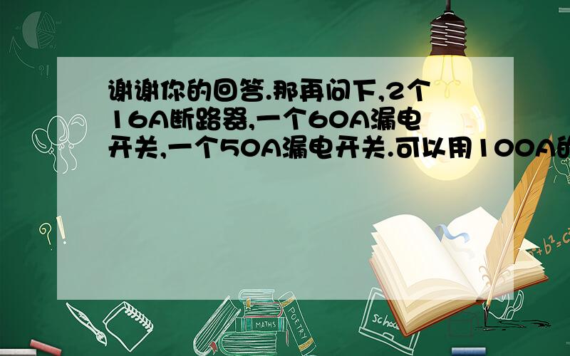 谢谢你的回答.那再问下,2个16A断路器,一个60A漏电开关,一个50A漏电开关.可以用100A的总开关