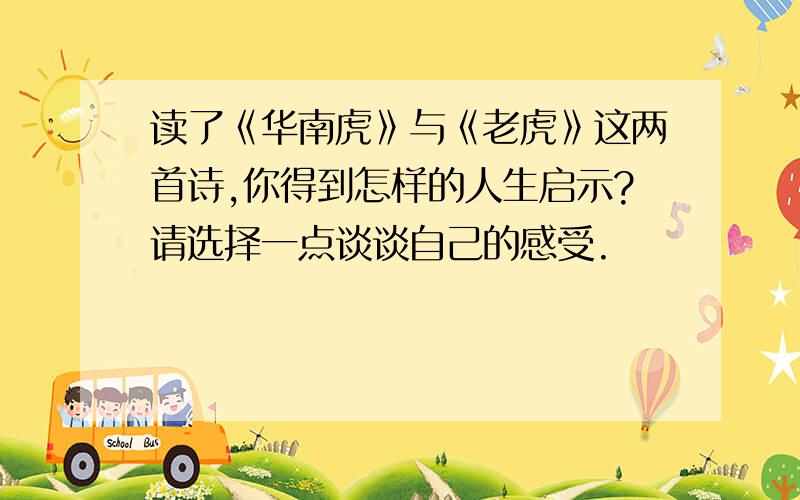 读了《华南虎》与《老虎》这两首诗,你得到怎样的人生启示?请选择一点谈谈自己的感受.