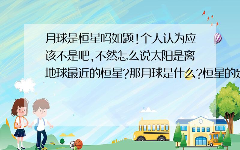 月球是恒星吗如题!个人认为应该不是吧,不然怎么说太阳是离地球最近的恒星?那月球是什么?恒星的定义是什么?