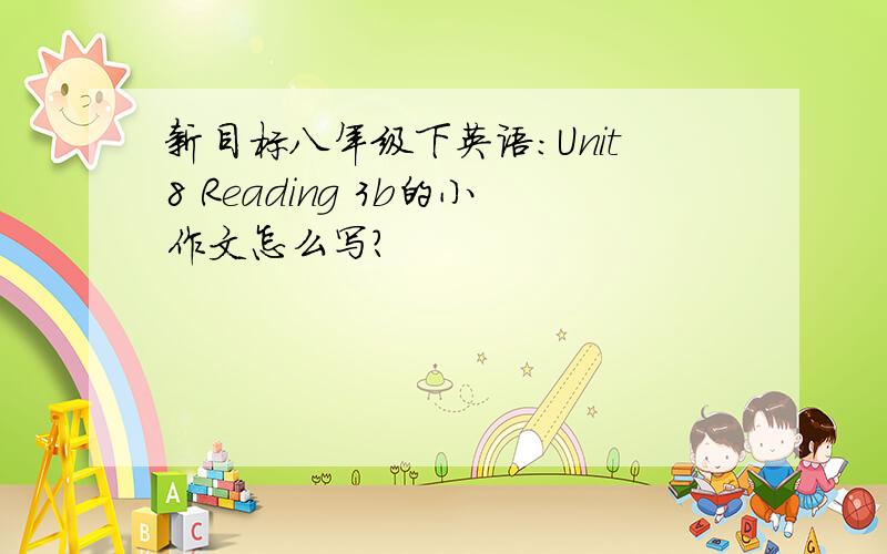 新目标八年级下英语:Unit8 Reading 3b的小作文怎么写?