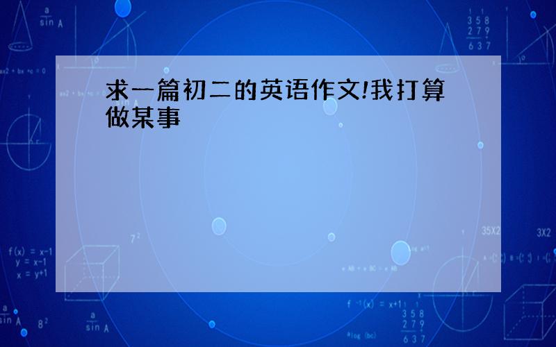 求一篇初二的英语作文!我打算做某事