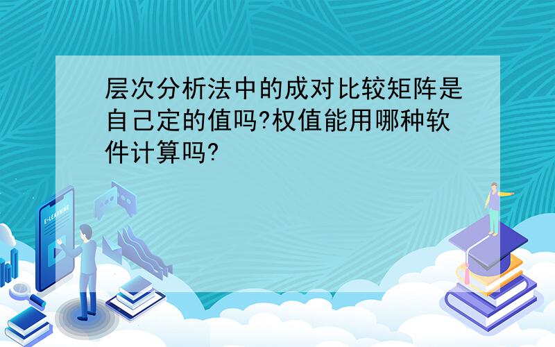 层次分析法中的成对比较矩阵是自己定的值吗?权值能用哪种软件计算吗?