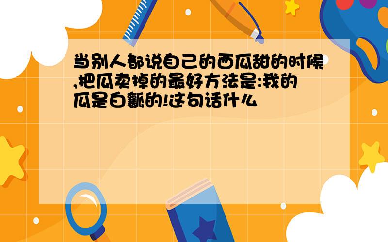 当别人都说自己的西瓜甜的时候,把瓜卖掉的最好方法是:我的瓜是白瓤的!这句话什么