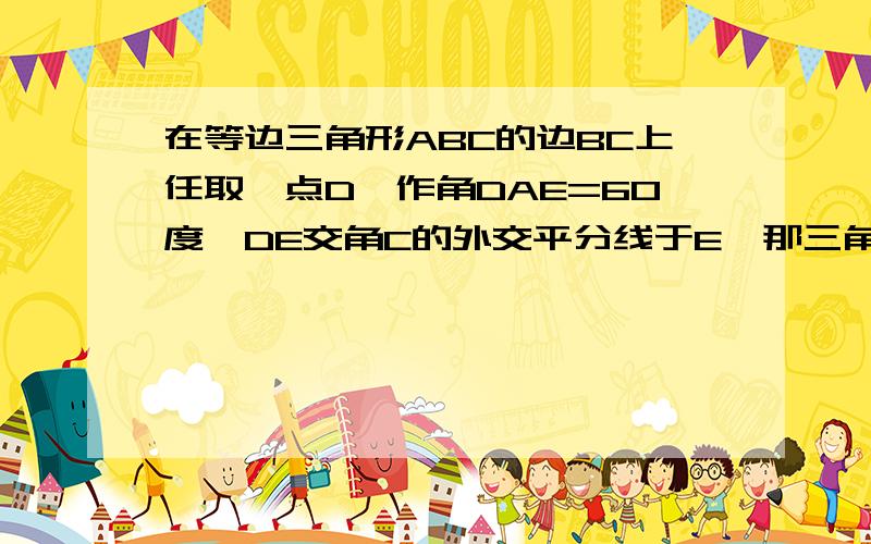 在等边三角形ABC的边BC上任取一点D,作角DAE=60度,DE交角C的外交平分线于E,那三角形ADE是什么三角形,证明