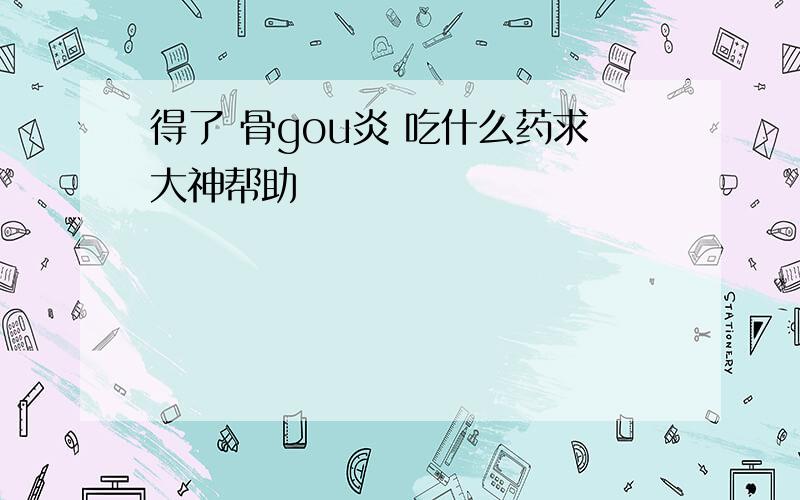 得了 骨gou炎 吃什么药求大神帮助